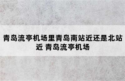 青岛流亭机场里青岛南站近还是北站近 青岛流亭机场